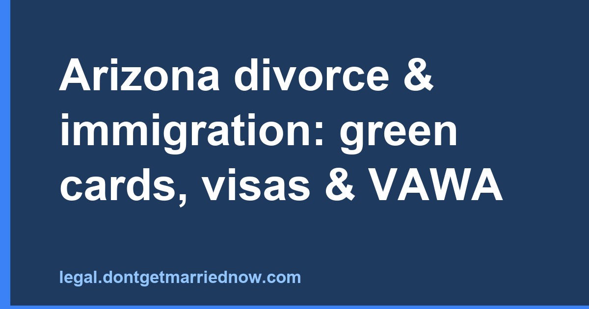 Arizona Divorce and Immigration: Green Cards, Visas & VAWA