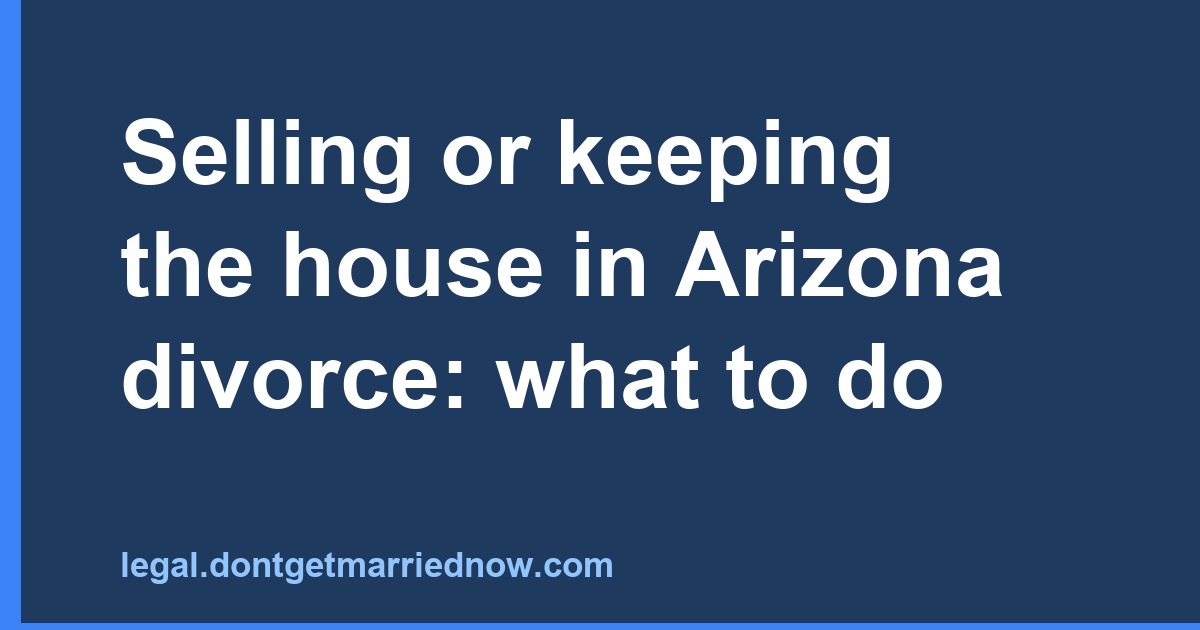 Selling or keeping the house in Arizona divorce: what to do