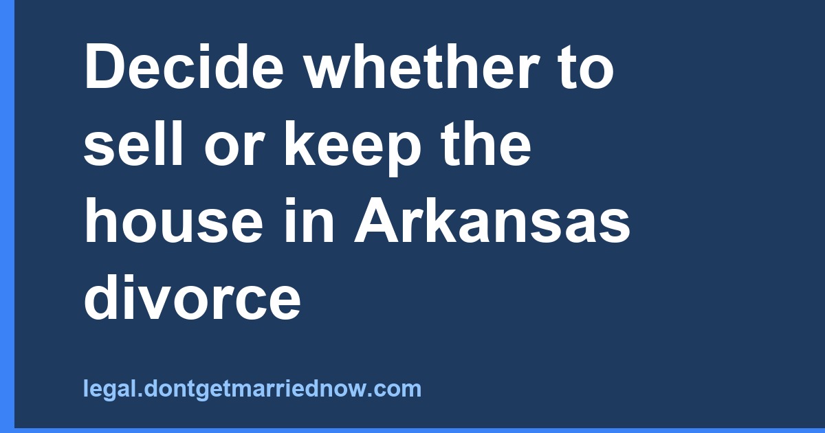 Sell or keep the house in an Arkansas divorce: which is best?